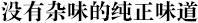 没有杂味的纯正味道 